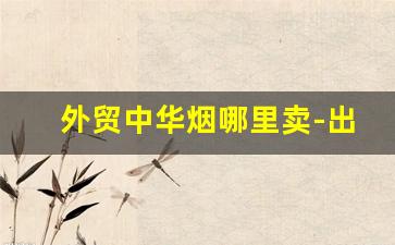 外贸中华烟哪里卖-出口烟哪里有卖