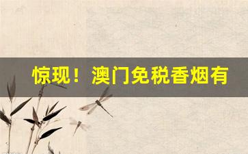 惊现！澳门免税香烟有哪些卖“攧唇簸嘴”