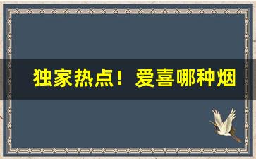 独家热点！爱喜哪种烟好抽“登高眺远”