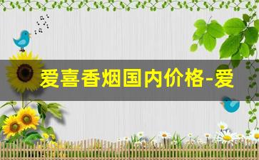 爱喜香烟国内价格-爱喜香烟口味大全价格表