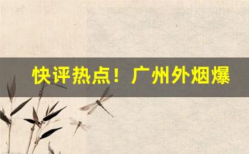 快评热点！广州外烟爆珠微信代理一手货源“吵窝子”