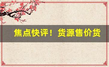 焦点快评！货源售价货源批发价“神出鬼没”