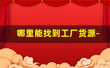 哪里能找到工厂货源-有工厂货源怎么找客户