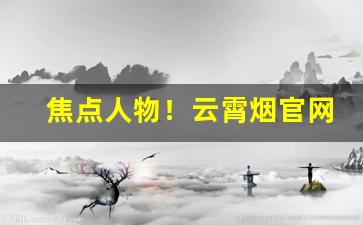 焦点人物！云霄烟官网旗舰店国酒香“分道扬镳”